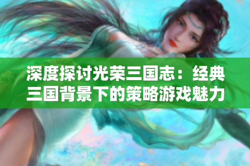 深度探讨光荣三国志：经典三国背景下的策略游戏魅力