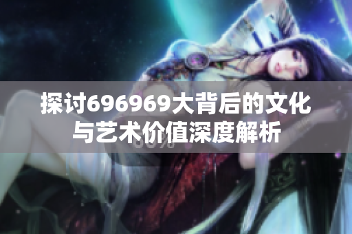 探讨696969大背后的文化与艺术价值深度解析