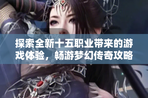 探索全新十五职业带来的游戏体验，畅游梦幻传奇攻略大全