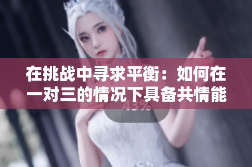 在挑战中寻求平衡：如何在一对三的情况下具备共情能力