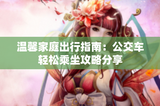 温馨家庭出行指南：公交车轻松乘坐攻略分享