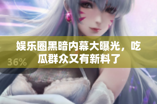 娱乐圈黑暗内幕大曝光，吃瓜群众又有新料了