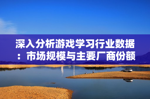 深入分析游戏学习行业数据：市场规模与主要厂商份额研究