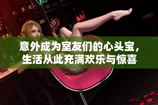 意外成为室友们的心头宝，生活从此充满欢乐与惊喜