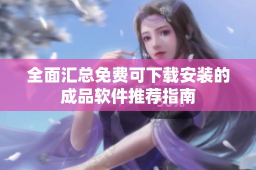 全面汇总免费可下载安装的成品软件推荐指南