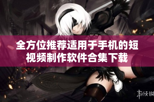全方位推荐适用于手机的短视频制作软件合集下载