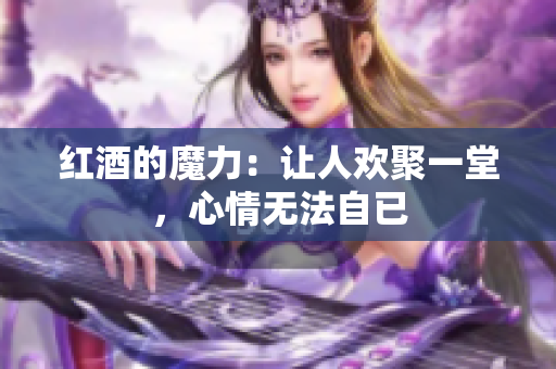 红酒的魔力：让人欢聚一堂，心情无法自已