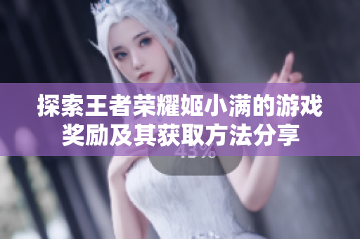 探索王者荣耀姬小满的游戏奖励及其获取方法分享