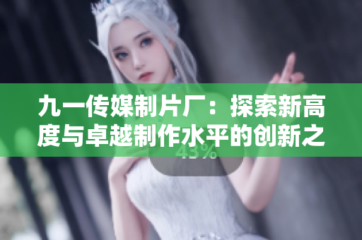 九一传媒制片厂：探索新高度与卓越制作水平的创新之旅