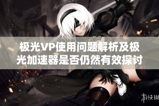 极光VP使用问题解析及极光加速器是否仍然有效探讨