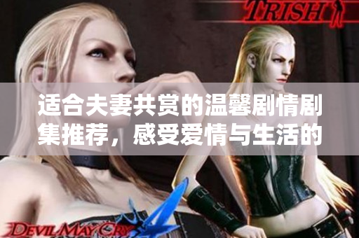 适合夫妻共赏的温馨剧情剧集推荐，感受爱情与生活的美好