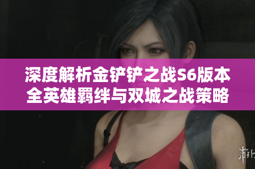 深度解析金铲铲之战S6版本全英雄羁绊与双城之战策略