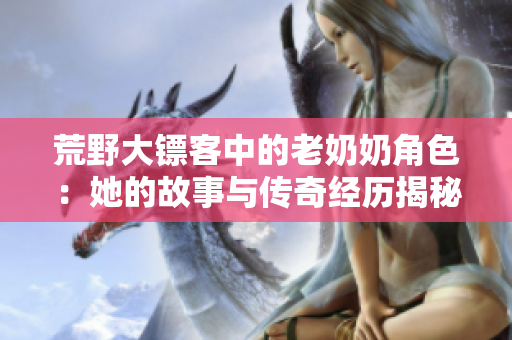 荒野大镖客中的老奶奶角色：她的故事与传奇经历揭秘