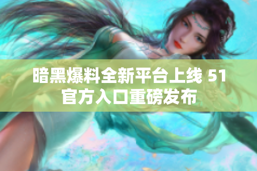 暗黑爆料全新平台上线 51官方入口重磅发布