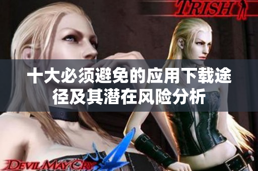 十大必须避免的应用下载途径及其潜在风险分析