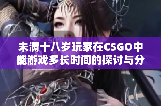 未满十八岁玩家在CSGO中能游戏多长时间的探讨与分析