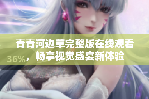 青青河边草完整版在线观看，畅享视觉盛宴新体验