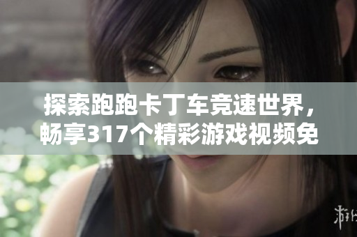 探索跑跑卡丁车竞速世界，畅享317个精彩游戏视频免费观赏！