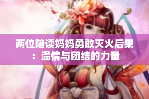 两位陪读妈妈勇敢灭火后果：温情与团结的力量