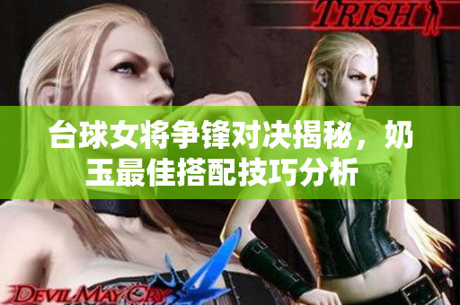 台球女将争锋对决揭秘，奶玉最佳搭配技巧分析  