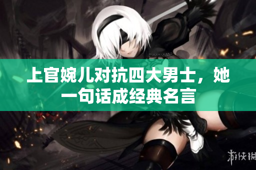 上官婉儿对抗四大男士，她一句话成经典名言