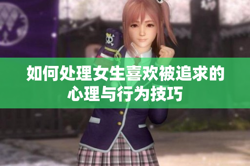 如何处理女生喜欢被追求的心理与行为技巧