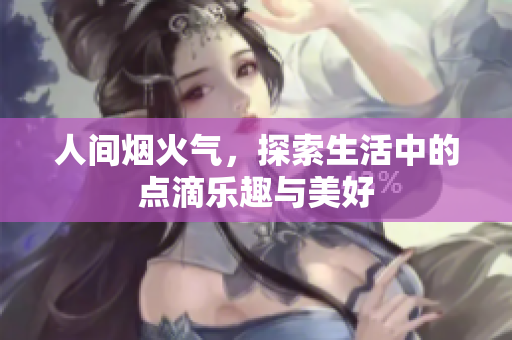 人间烟火气，探索生活中的点滴乐趣与美好