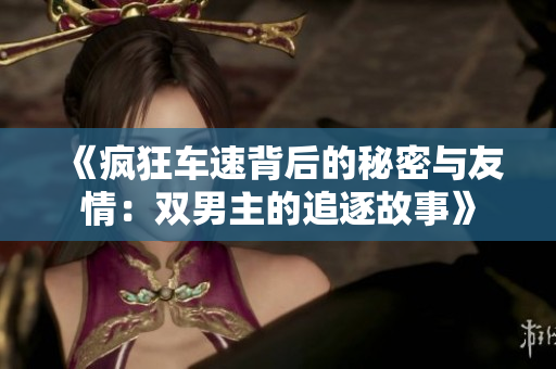 《疯狂车速背后的秘密与友情：双男主的追逐故事》