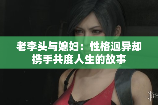 老李头与媳妇：性格迥异却携手共度人生的故事