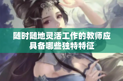 随时随地灵活工作的教师应具备哪些独特特征