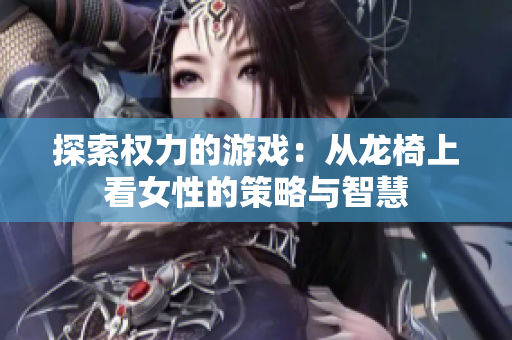 探索权力的游戏：从龙椅上看女性的策略与智慧