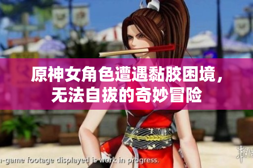 原神女角色遭遇黏胶困境，无法自拔的奇妙冒险