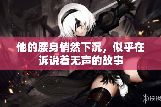 他的腰身悄然下沉，似乎在诉说着无声的故事