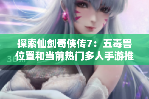 探索仙剑奇侠传7：五毒兽位置和当前热门多人手游推荐》
