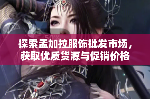 探索孟加拉服饰批发市场，获取优质货源与促销价格