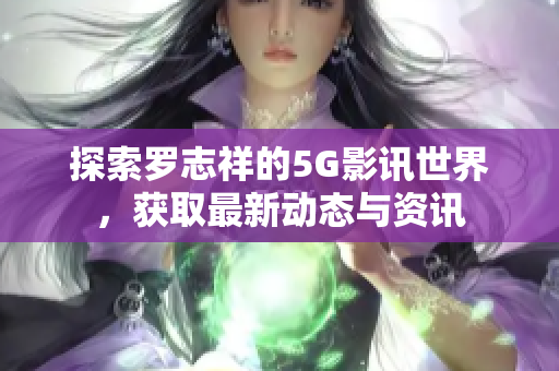 探索罗志祥的5G影讯世界，获取最新动态与资讯