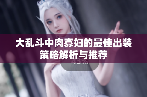 大乱斗中肉寡妇的最佳出装策略解析与推荐
