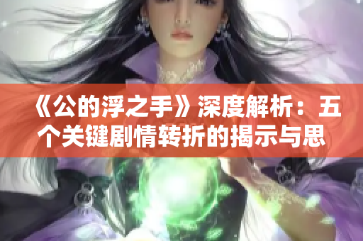 《公的浮之手》深度解析：五个关键剧情转折的揭示与思考