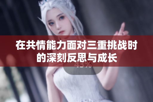 在共情能力面对三重挑战时的深刻反思与成长