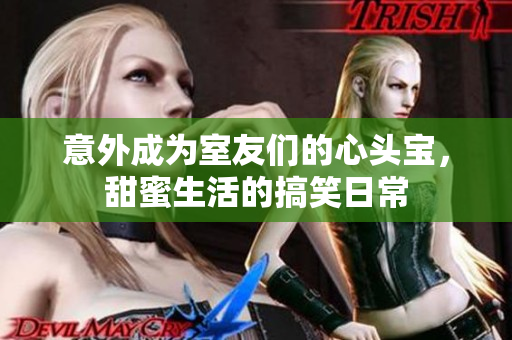 意外成为室友们的心头宝，甜蜜生活的搞笑日常