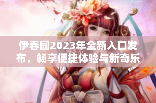 伊春园2023年全新入口发布，畅享便捷体验与新奇乐趣