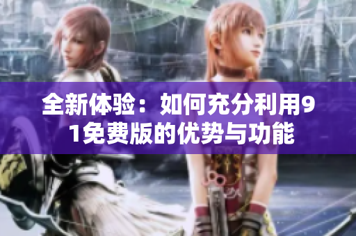 全新体验：如何充分利用9 1免费版的优势与功能