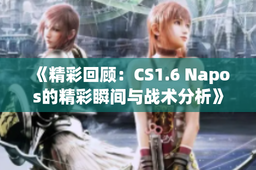 《精彩回顾：CS1.6 Napos的精彩瞬间与战术分析》