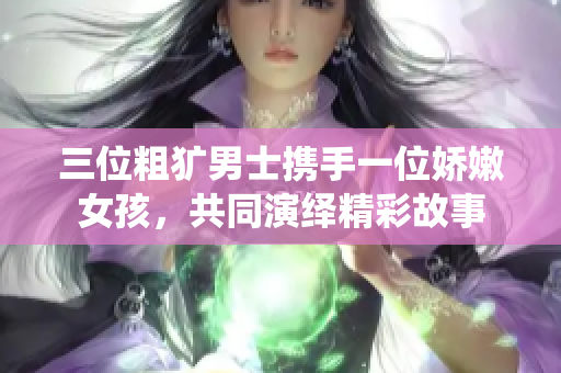 三位粗犷男士携手一位娇嫩女孩，共同演绎精彩故事