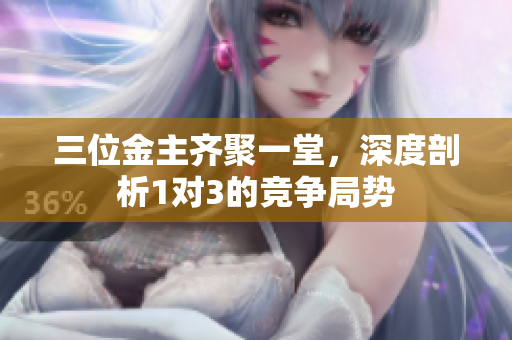 三位金主齐聚一堂，深度剖析1对3的竞争局势