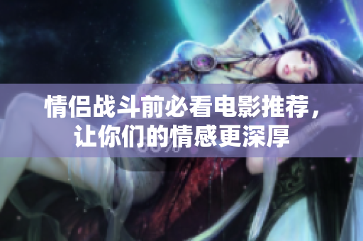 情侣战斗前必看电影推荐，让你们的情感更深厚