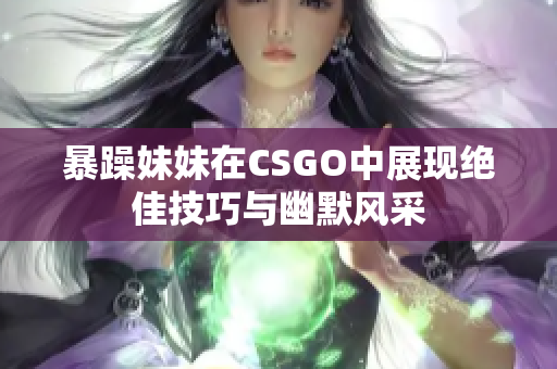 暴躁妹妹在CSGO中展现绝佳技巧与幽默风采