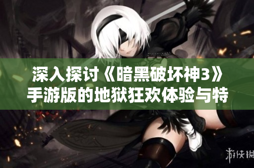 深入探讨《暗黑破坏神3》手游版的地狱狂欢体验与特色
