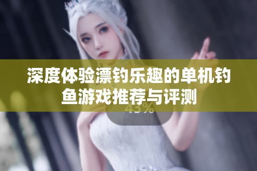 深度体验漂钓乐趣的单机钓鱼游戏推荐与评测