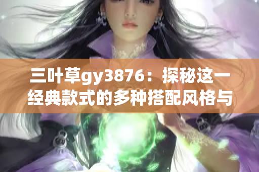 三叶草gy3876：探秘这一经典款式的多种搭配风格与魅力